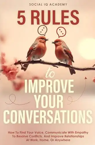 5 Rules To Improve Your Conversations: How To Find Your Voice, Communicate With Empathy To Resolve Conflicts, And Improve Relationships At Work, Home, Or Anywhere