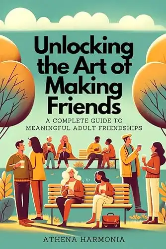 Unlocking the Art of Making Friends: A Complete Guide to Meaningful Adult Friendships