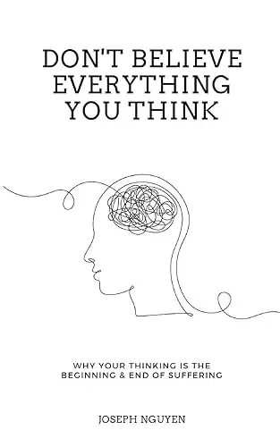 Don't Believe Everything You Think: Why Your Thinking Is The Beginning & End Of Suffering