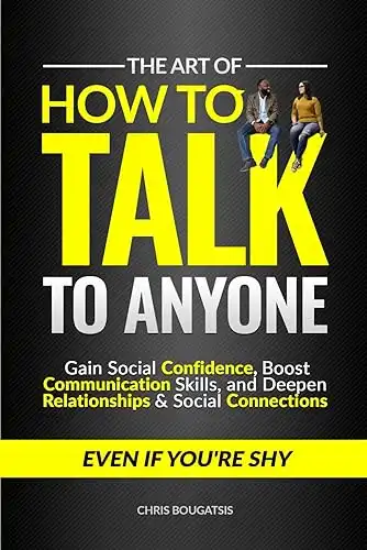 The Art of How to Talk to Anyone: Gain Social Confidence, Boost Communication Skills, and Deepen Relationships & Social Connections, Even if You're Shy